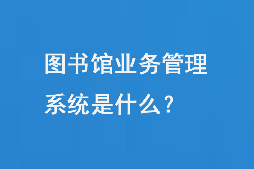 圖書館業(yè)務(wù)管理系統(tǒng)是什么？-大圖